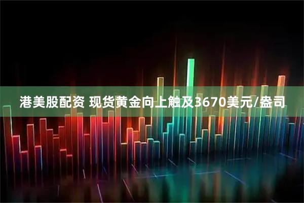 港美股配资 现货黄金向上触及3670美元/盎司