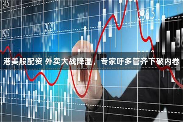 港美股配资 外卖大战降温，专家吁多管齐下破内卷