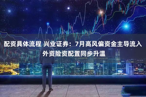 配资具体流程 兴业证券：7月高风偏资金主导流入 外资险资配置同步升温