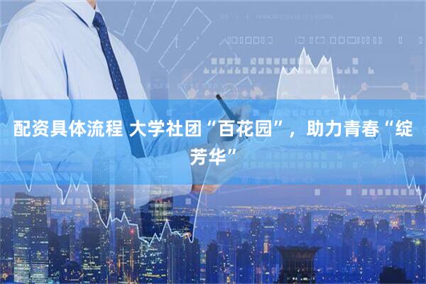 配资具体流程 大学社团“百花园”，助力青春“绽芳华”