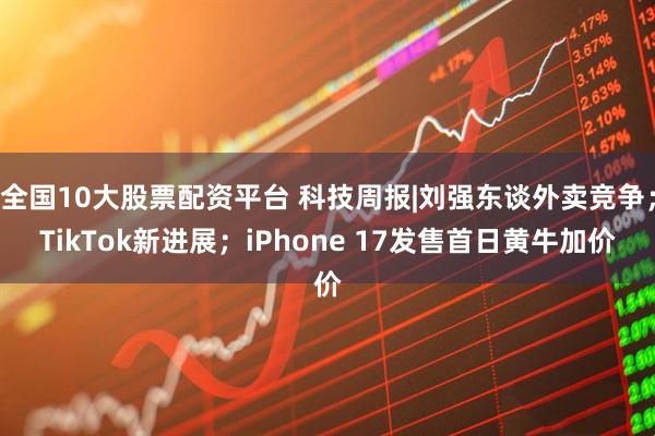 全国10大股票配资平台 科技周报|刘强东谈外卖竞争；TikTok新进展；iPhone 17发售首日黄牛加价