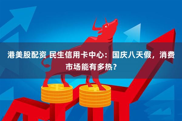 港美股配资 民生信用卡中心：国庆八天假，消费市场能有多热？