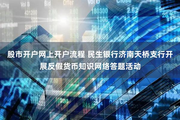 股市开户网上开户流程 民生银行济南天桥支行开展反假货币知识网络答题活动