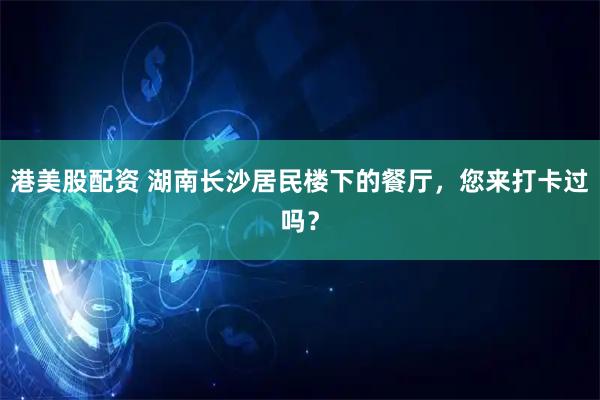 港美股配资 湖南长沙居民楼下的餐厅，您来打卡过吗？